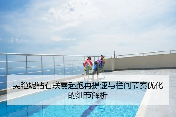 吴艳妮钻石联赛起跑再提速与栏间节奏优化的细节解析